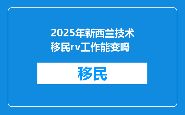 2025年新西兰技术移民rv工作能变吗
