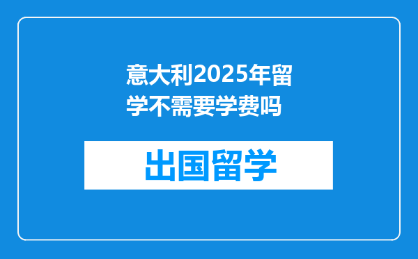 意大利2025年留学不需要学费吗