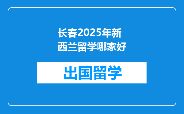 长春2025年新西兰留学哪家好