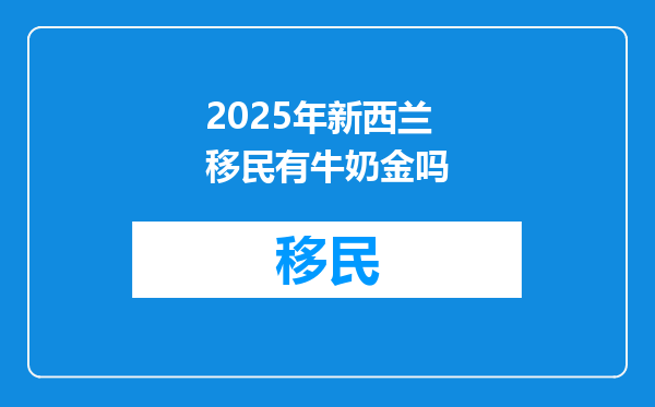 2025年新西兰移民有牛奶金吗