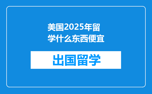 美国2025年留学什么东西便宜