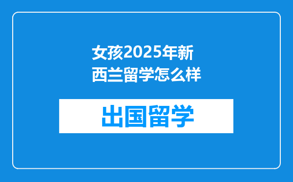 女孩2025年新西兰留学怎么样