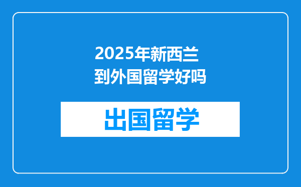 2025年新西兰到外国留学好吗