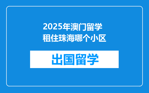 2025年澳门留学租住珠海哪个小区