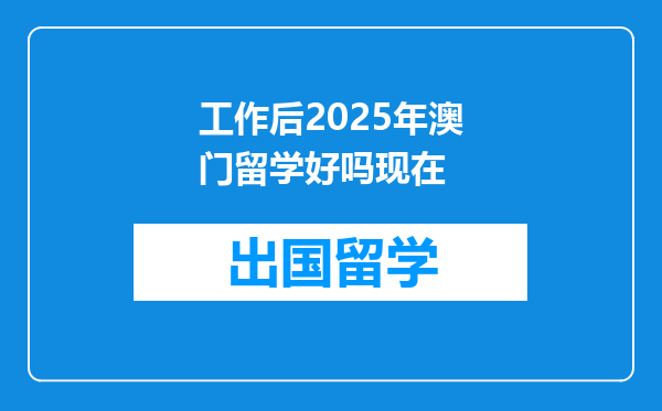 工作后2025年澳门留学好吗现在