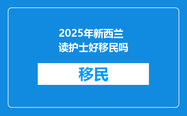 2025年新西兰读护士好移民吗