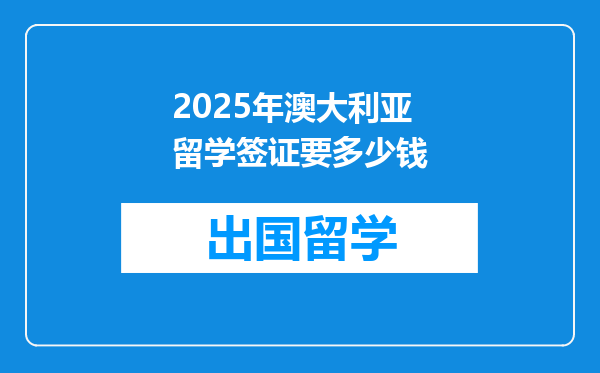 2025年澳大利亚留学签证要多少钱