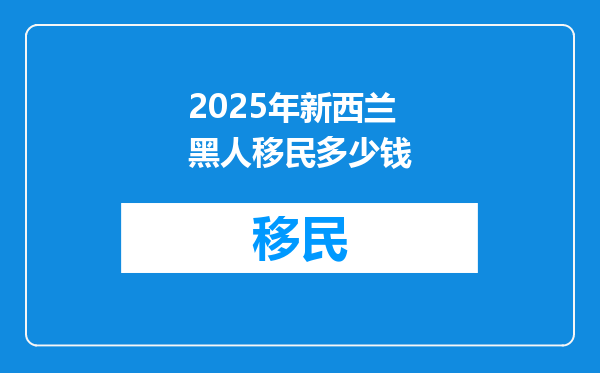 2025年新西兰黑人移民多少钱