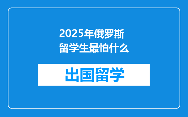 2025年俄罗斯留学生最怕什么