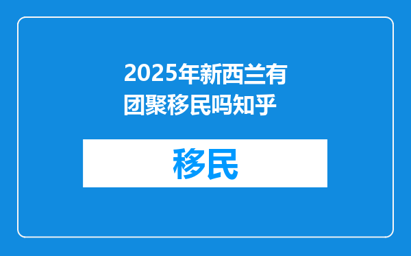 2025年新西兰有团聚移民吗知乎