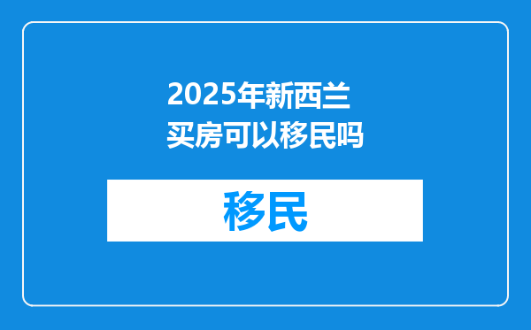 2025年新西兰买房可以移民吗