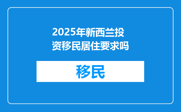 2025年新西兰投资移民居住要求吗