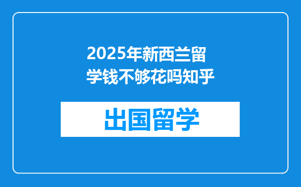 2025年新西兰留学钱不够花吗知乎