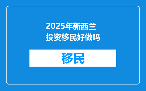 2025年新西兰投资移民好做吗