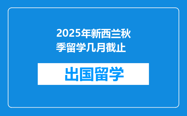 2025年新西兰秋季留学几月截止