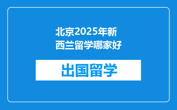 北京2025年新西兰留学哪家好