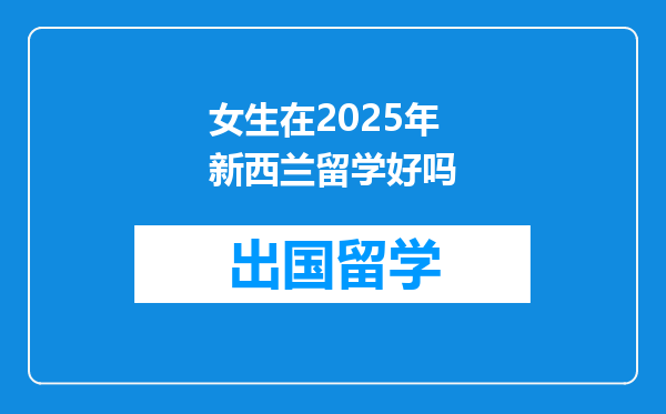女生在2025年新西兰留学好吗