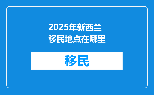 2025年新西兰移民地点在哪里