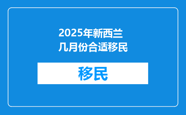2025年新西兰几月份合适移民