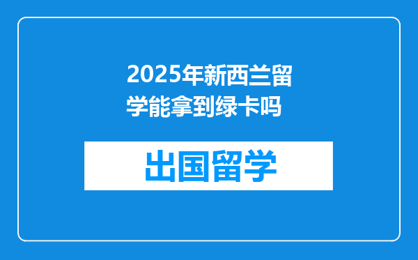 2025年新西兰留学能拿到绿卡吗
