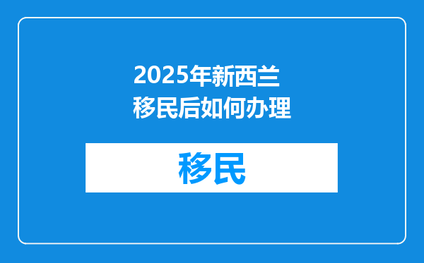 2025年新西兰移民后如何办理