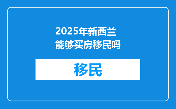 2025年新西兰能够买房移民吗