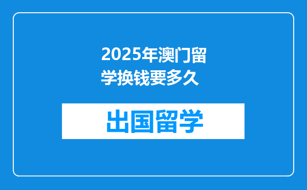 2025年澳门留学换钱要多久