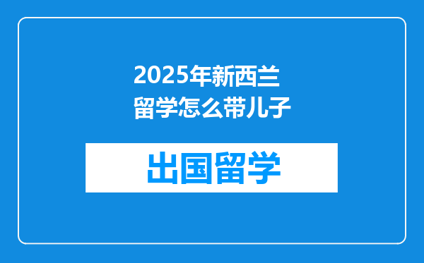 2025年新西兰留学怎么带儿子