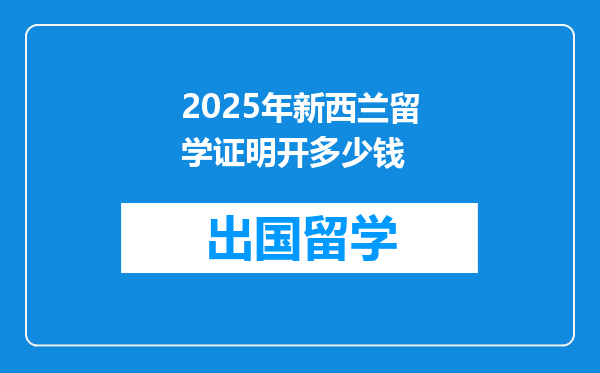 2025年新西兰留学证明开多少钱