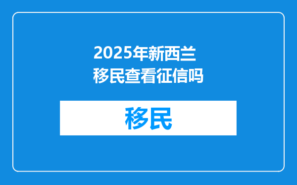 2025年新西兰移民查看征信吗