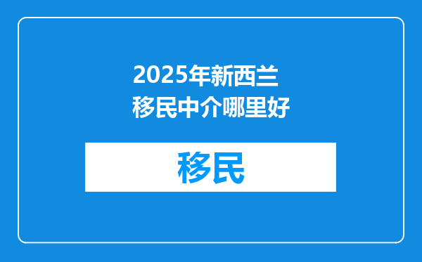2025年新西兰移民中介哪里好