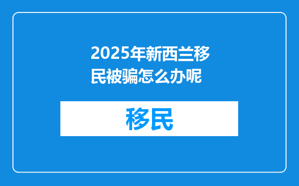 2025年新西兰移民被骗怎么办呢