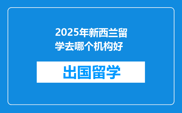 2025年新西兰留学去哪个机构好