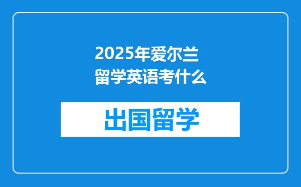 2025年爱尔兰留学英语考什么