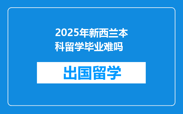 2025年新西兰本科留学毕业难吗