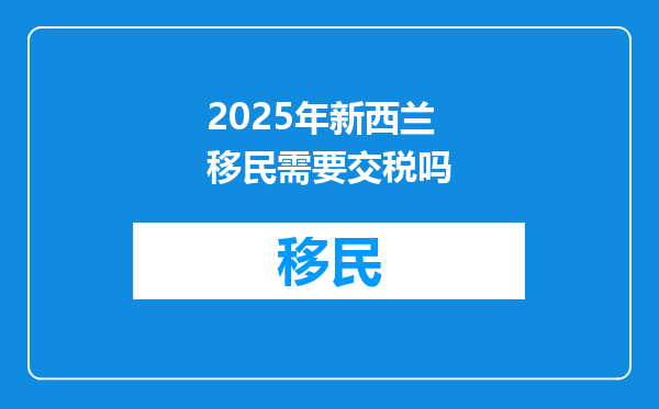 2025年新西兰移民需要交税吗