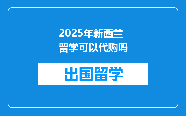 2025年新西兰留学可以代购吗