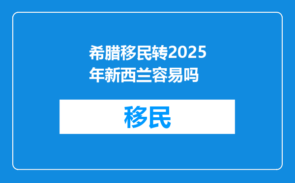 希腊移民转2025年新西兰容易吗