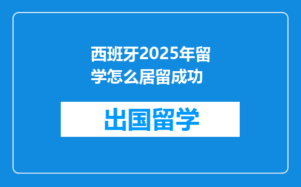 西班牙2025年留学怎么居留成功