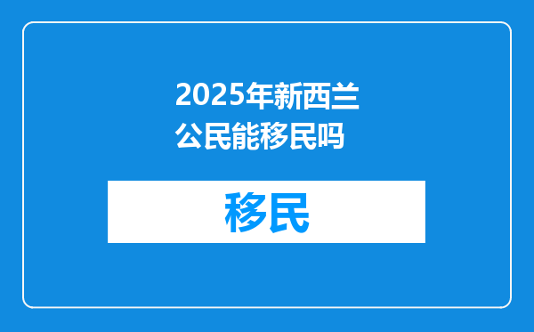 2025年新西兰公民能移民吗