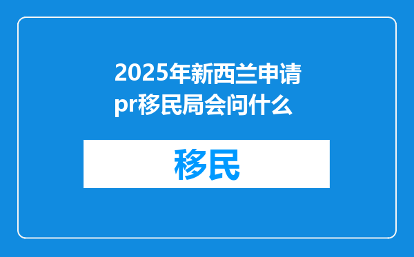 2025年新西兰申请pr移民局会问什么