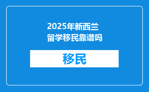 2025年新西兰留学移民靠谱吗