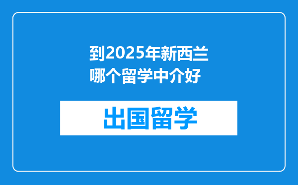 到2025年新西兰哪个留学中介好