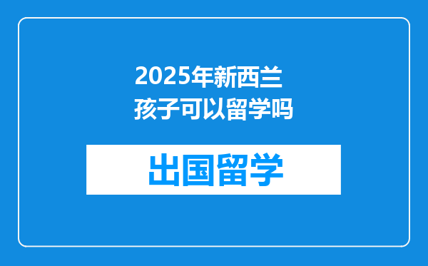 2025年新西兰孩子可以留学吗
