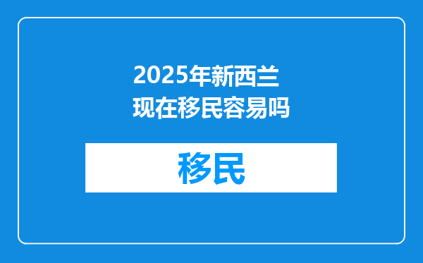 2025年新西兰现在移民容易吗