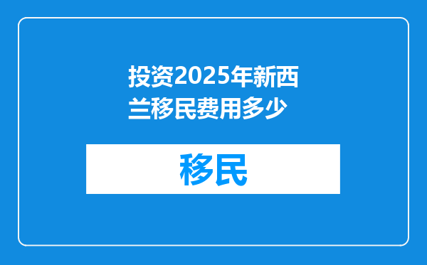 投资2025年新西兰移民费用多少
