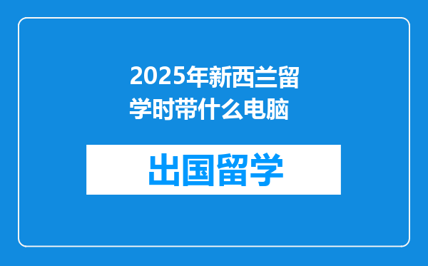2025年新西兰留学时带什么电脑