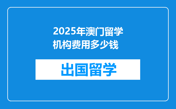 2025年澳门留学机构费用多少钱