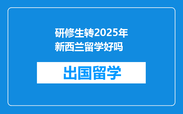 研修生转2025年新西兰留学好吗