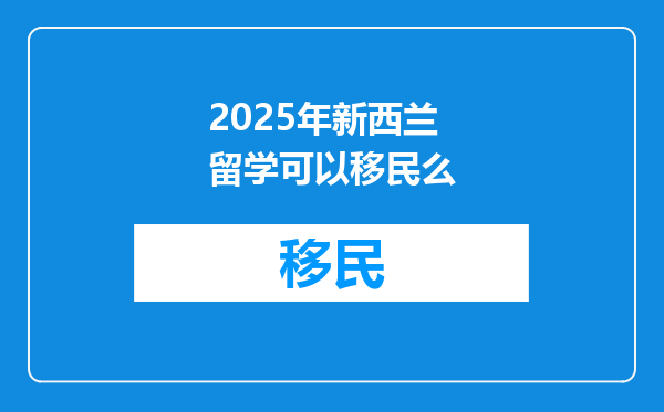 2025年新西兰留学可以移民么
